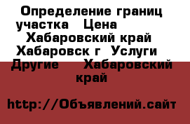 Определение границ участка › Цена ­ 3 000 - Хабаровский край, Хабаровск г. Услуги » Другие   . Хабаровский край